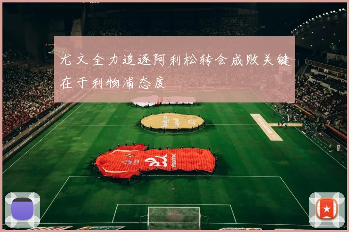 尤文全力追逐阿利松转会成败关键在于利物浦态度