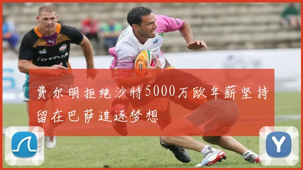 费尔明拒绝沙特5000万欧年薪坚持留在巴萨追逐梦想