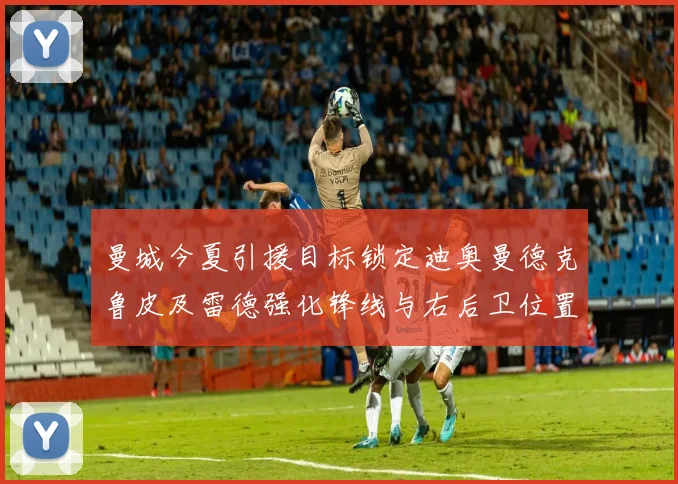 曼城今夏引援目标锁定迪奥曼德克鲁皮及雷德强化锋线与右后卫位置