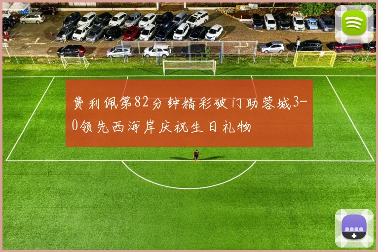 费利佩第82分钟精彩破门助蓉城3-0领先西海岸庆祝生日礼物