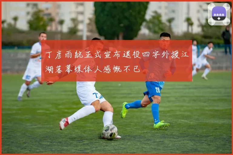 丁彦雨航正式宣布退役四字外援江湖落幕媒体人感慨不已