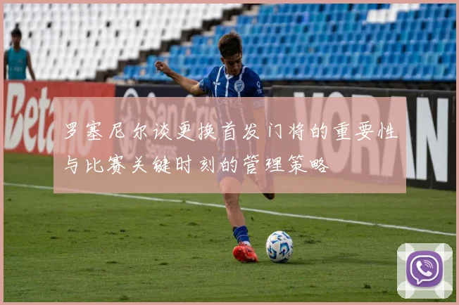 罗塞尼尔谈更换首发门将的重要性与比赛关键时刻的管理策略