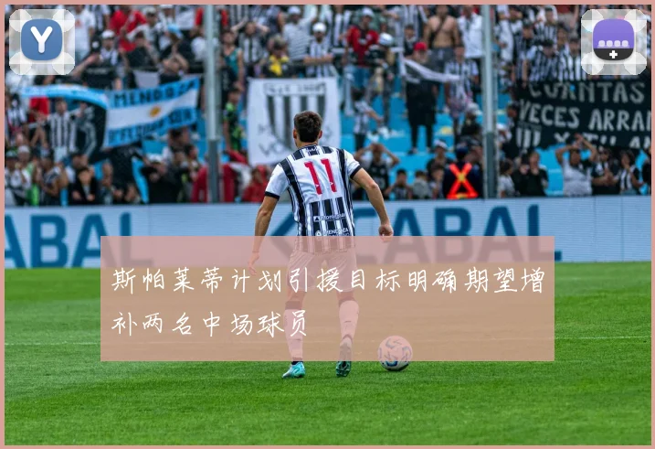 斯帕莱蒂计划引援目标明确期望增补两名中场球员