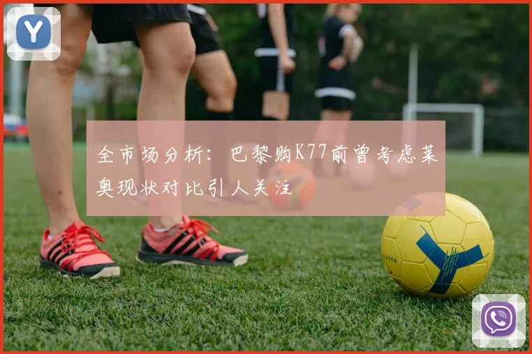 全市场分析：巴黎购K77前曾考虑莱奥现状对比引人关注