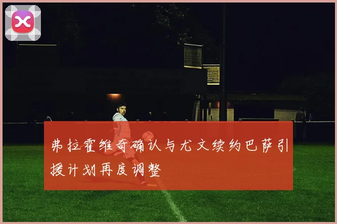 弗拉霍维奇确认与尤文续约巴萨引援计划再度调整