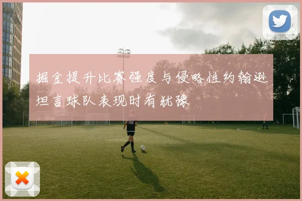 掘金提升比赛强度与侵略性约翰逊坦言球队表现时有犹豫