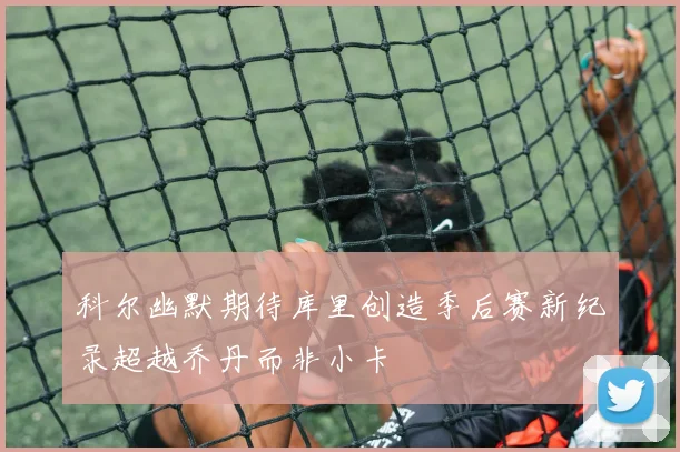 科尔幽默期待库里创造季后赛新纪录超越乔丹而非小卡