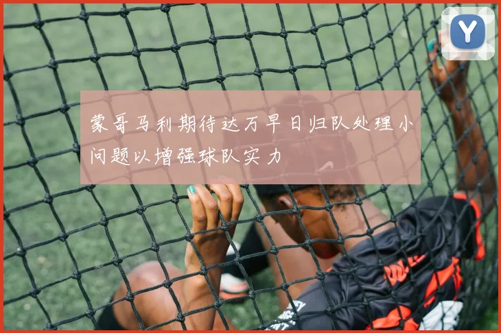 蒙哥马利期待达万早日归队处理小问题以增强球队实力