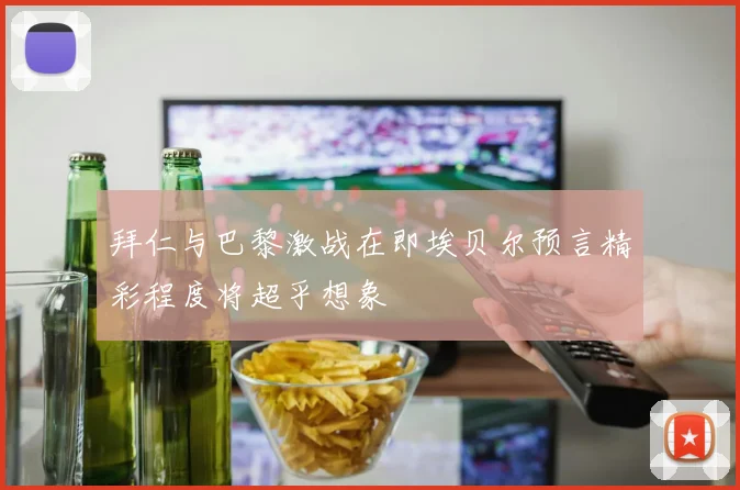 拜仁与巴黎激战在即埃贝尔预言精彩程度将超乎想象