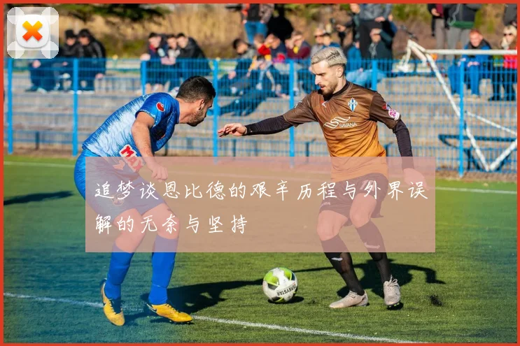 追梦谈恩比德的艰辛历程与外界误解的无奈与坚持