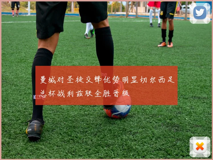 曼城对圣徒交锋优势明显切尔西足总杯战利兹联全胜晋级
