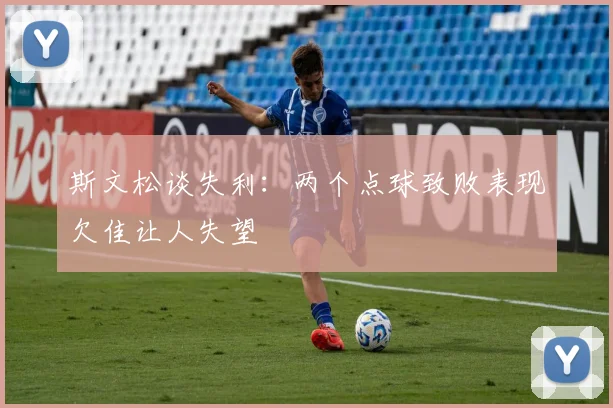 斯文松谈失利：两个点球致败表现欠佳让人失望