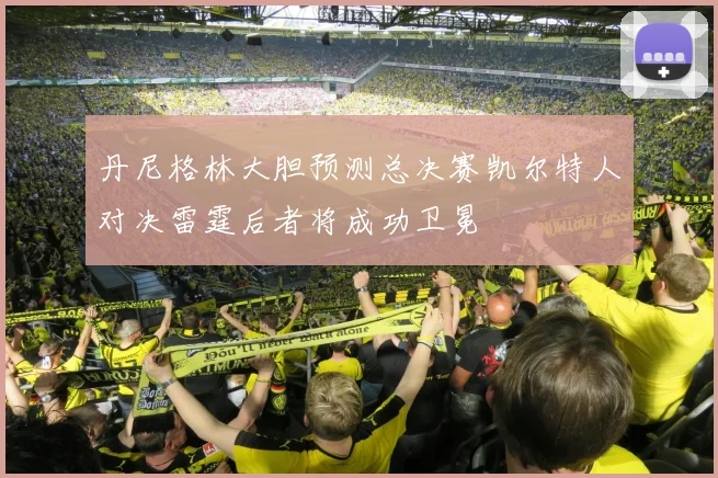 丹尼格林大胆预测总决赛凯尔特人对决雷霆后者将成功卫冕