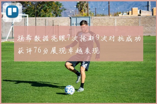 杨希数据亮眼7次抢断9次对抗成功获评76分展现卓越表现